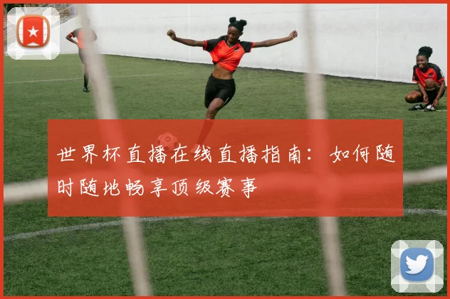 世界杯直播在线直播指南：如何随时随地畅享顶级赛事