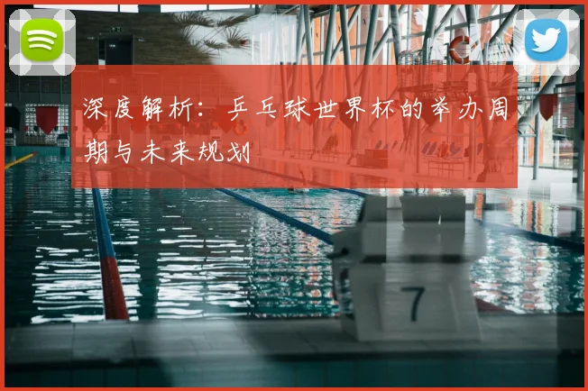 深度解析：乒乓球世界杯的举办周期与未来规划