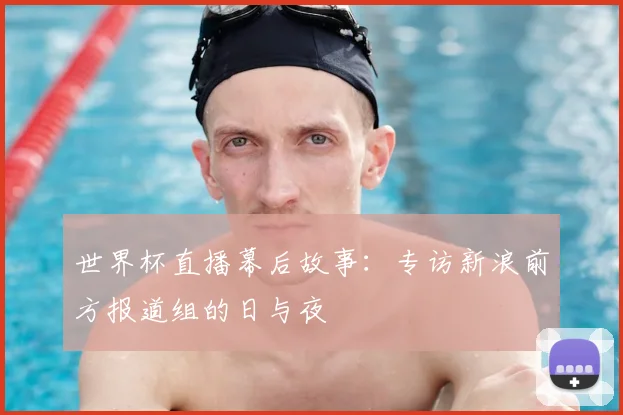 世界杯直播幕后故事：专访新浪前方报道组的日与夜