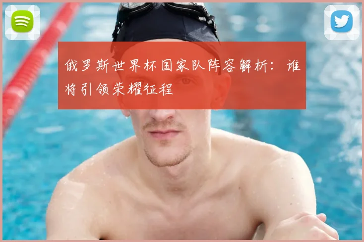 俄罗斯世界杯国家队阵容解析：谁将引领荣耀征程