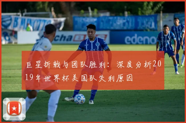 巨星折戟与团队胜利：深度分析2019年世界杯美国队失利原因