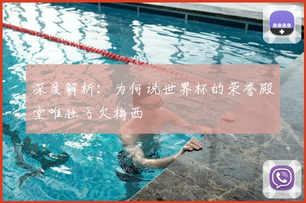 深度解析:为何说世界杯的荣誉殿堂唯独亏欠梅西