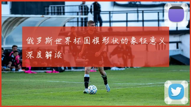 俄罗斯世界杯国旗形状的象征意义深度解读