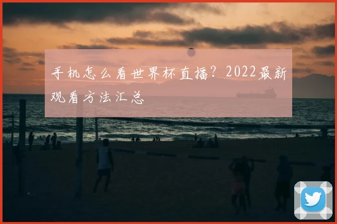 手机怎么看世界杯直播？2022最新观看方法汇总