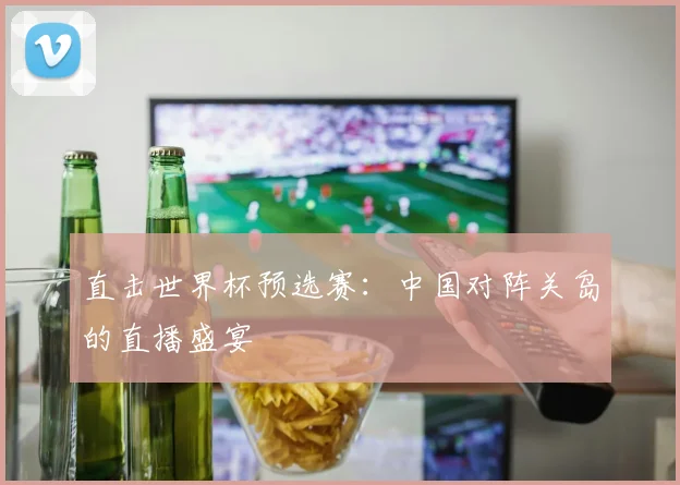 直击世界杯预选赛：中国对阵关岛的直播盛宴