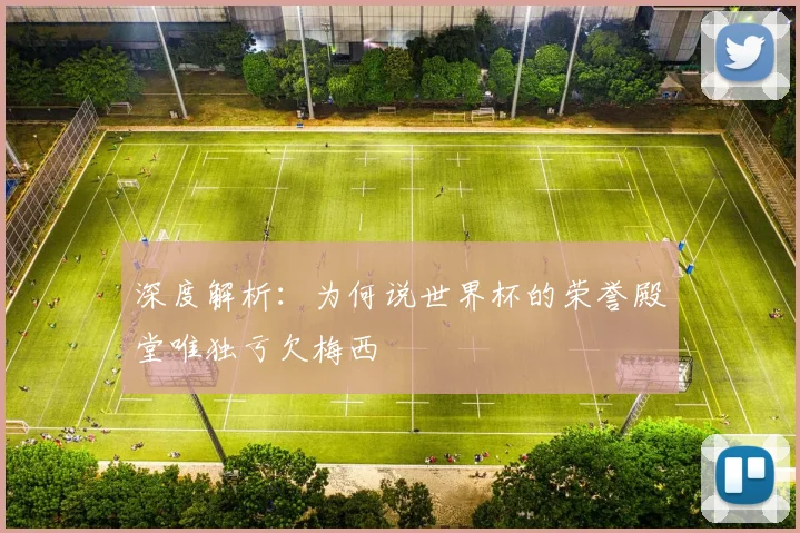 深度解析：为何说世界杯的荣誉殿堂唯独亏欠梅西