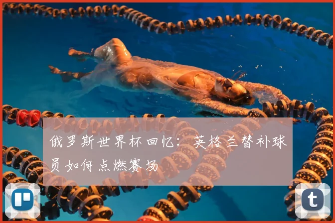俄罗斯世界杯回忆：英格兰替补球员如何点燃赛场