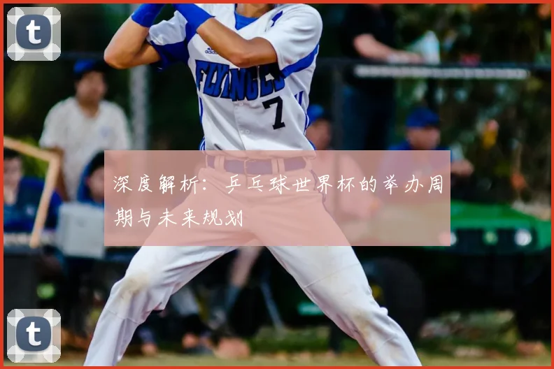 深度解析：乒乓球世界杯的举办周期与未来规划