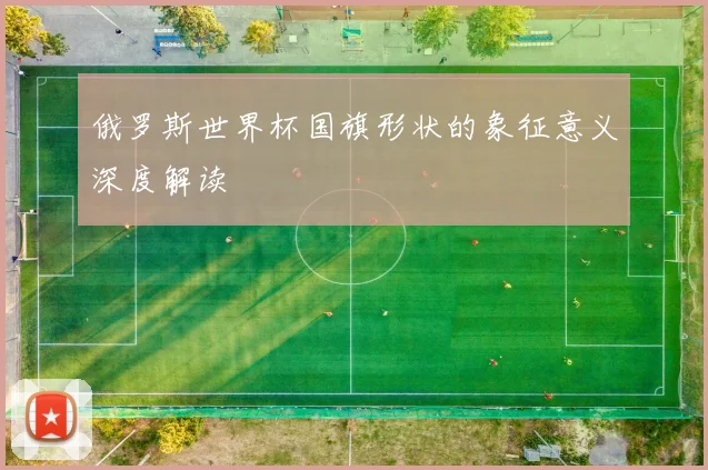 俄罗斯世界杯国旗形状的象征意义深度解读