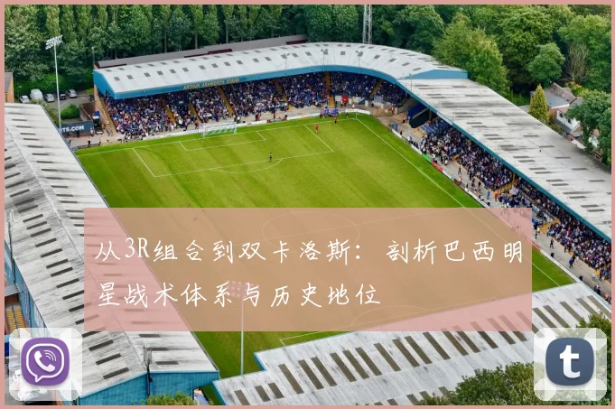 从3R组合到双卡洛斯：剖析巴西明星战术体系与历史地位