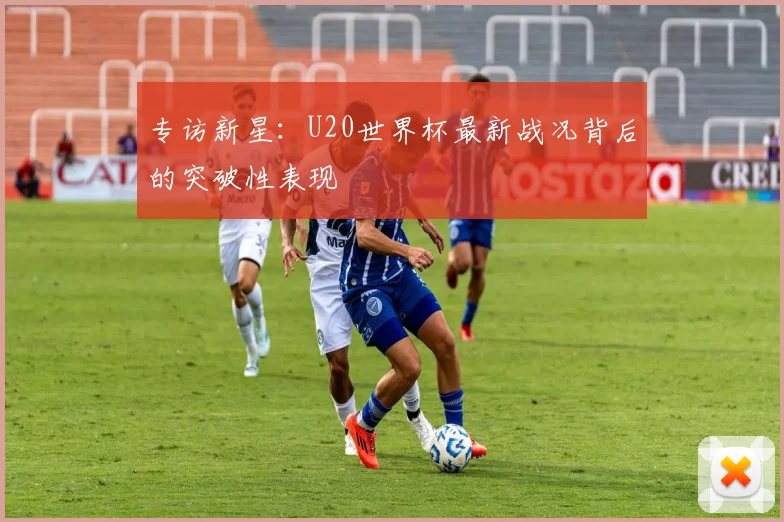 专访新星：U20世界杯最新战况背后的突破性表现