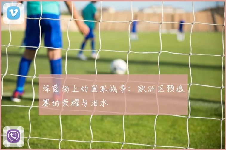绿茵场上的国家战争：欧洲区预选赛的荣耀与泪水