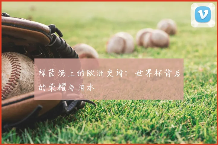 绿茵场上的欧洲史诗：世界杯背后的荣耀与泪水