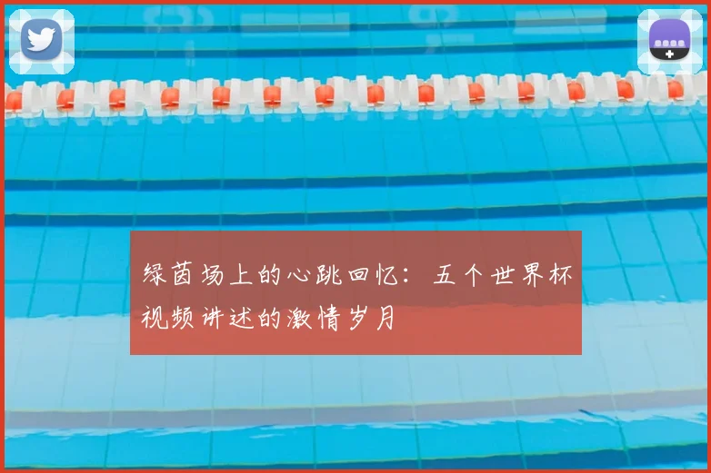 绿茵场上的心跳回忆：五个世界杯视频讲述的激情岁月