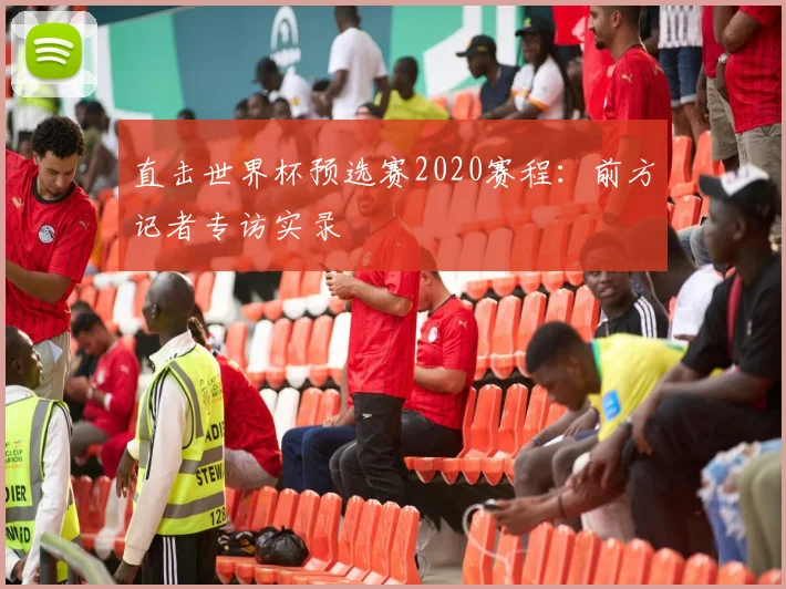直击世界杯预选赛2020赛程:前方记者专访实录