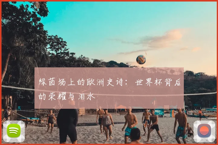绿茵场上的欧洲史诗：世界杯背后的荣耀与泪水