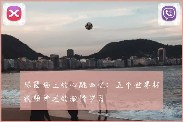 绿茵场上的心跳回忆：五个世界杯视频讲述的激情岁月