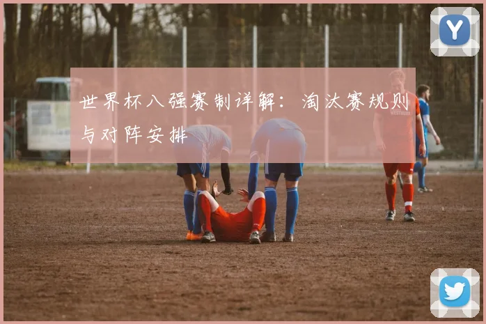 世界杯八强赛制详解:淘汰赛规则与对阵安排