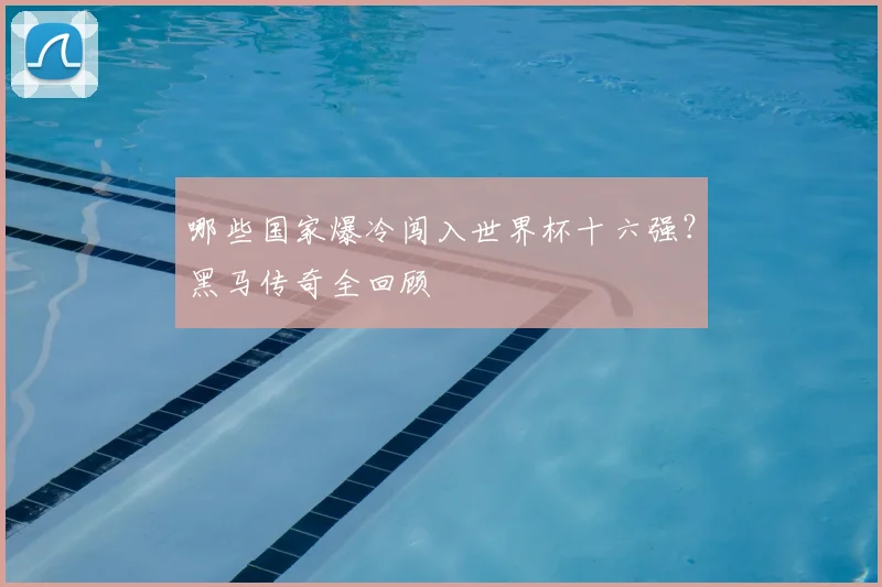 哪些国家爆冷闯入世界杯十六强？黑马传奇全回顾