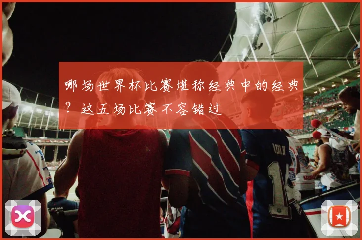 哪场世界杯比赛堪称经典中的经典？这五场比赛不容错过