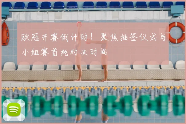 欧冠开赛倒计时！聚焦抽签仪式与小组赛首轮对决时间