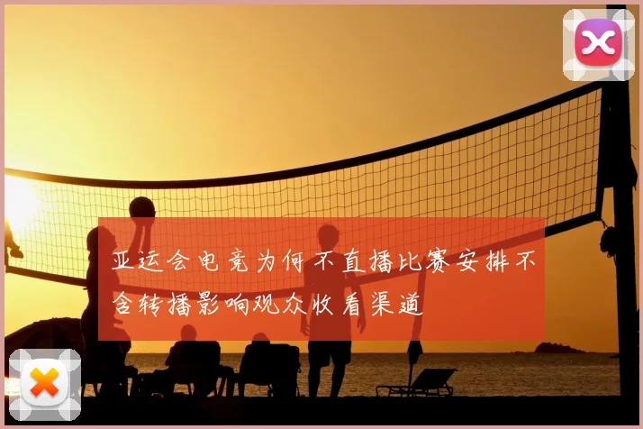 亚运会电竞为何不直播比赛安排不含转播影响观众收看渠道