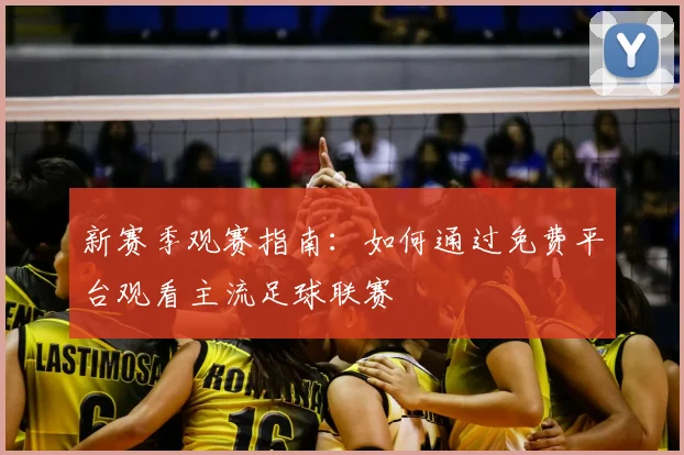 新赛季观赛指南:如何通过免费平台观看主流足球联赛