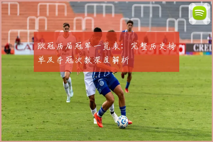 欧冠历届冠军一览表：完整历史榜单及夺冠次数深度解析