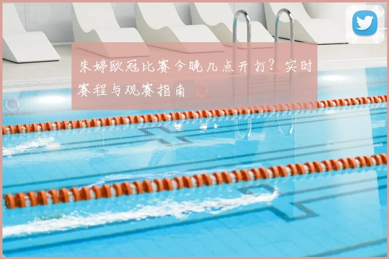朱婷欧冠比赛今晚几点开打?实时赛程与观赛指南