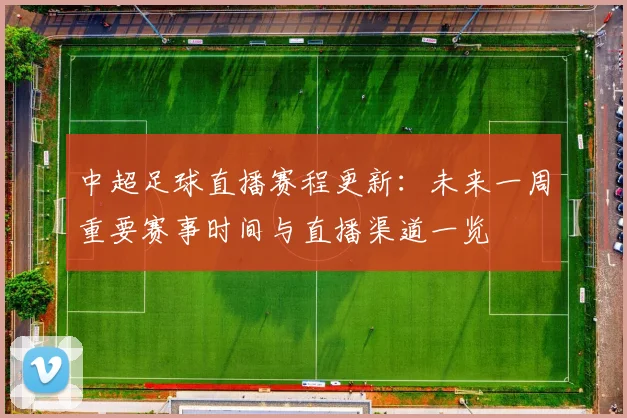 中超足球直播赛程更新：未来一周重要赛事时间与直播渠道一览