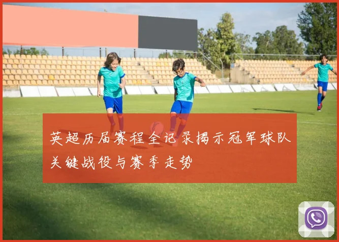 英超历届赛程全记录揭示冠军球队关键战役与赛季走势