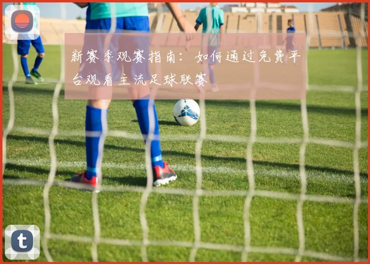 新赛季观赛指南:如何通过免费平台观看主流足球联赛