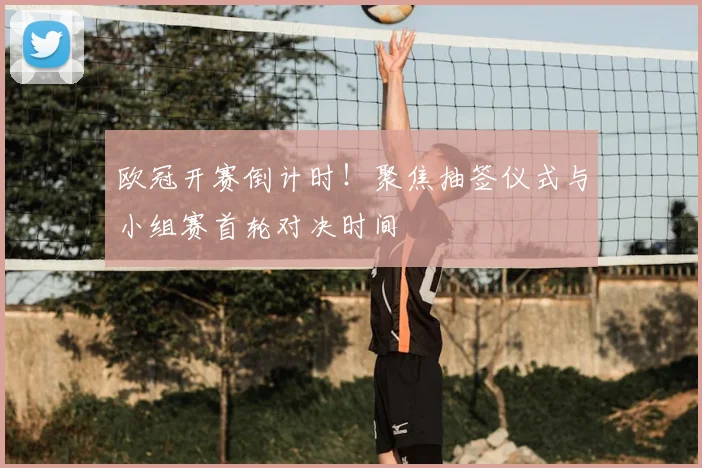 欧冠开赛倒计时！聚焦抽签仪式与小组赛首轮对决时间