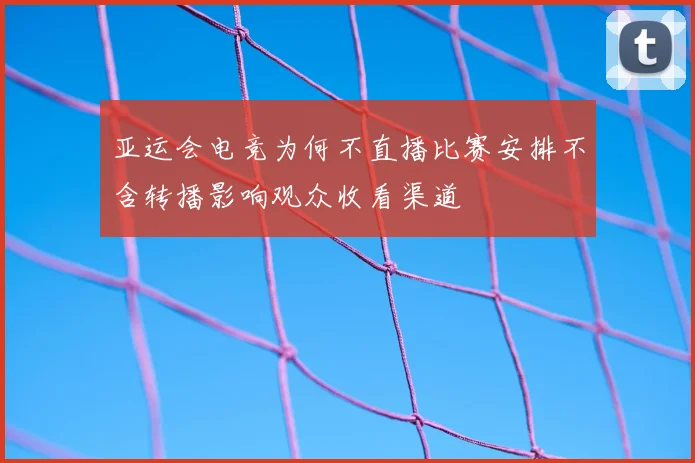 亚运会电竞为何不直播比赛安排不含转播影响观众收看渠道