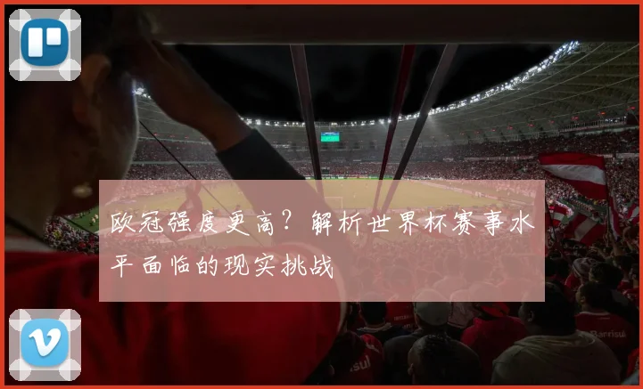 欧冠强度更高？解析世界杯赛事水平面临的现实挑战
