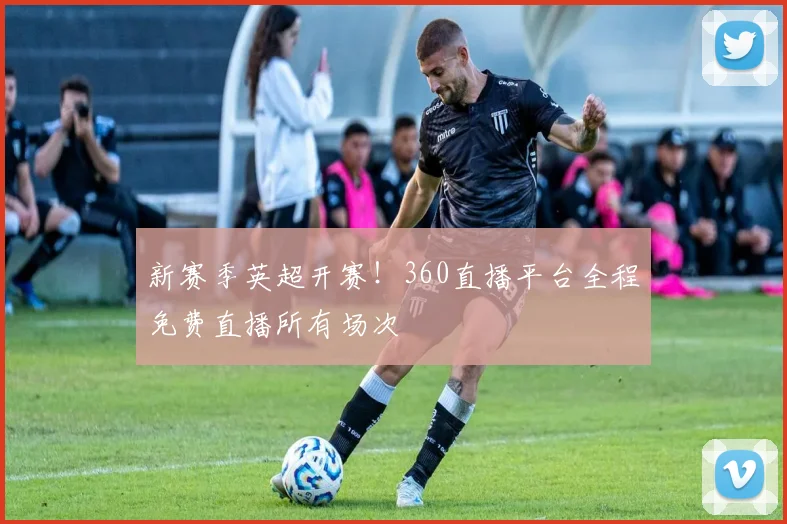新赛季英超开赛！360直播平台全程免费直播所有场次