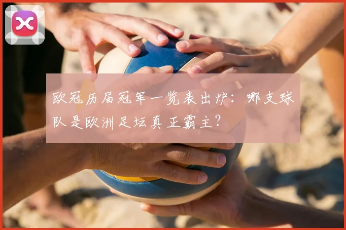 欧冠历届冠军一览表出炉:哪支球队是欧洲足坛真正霸主?
