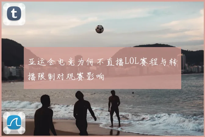 亚运会电竞为何不直播LOL赛程与转播限制对观赛影响