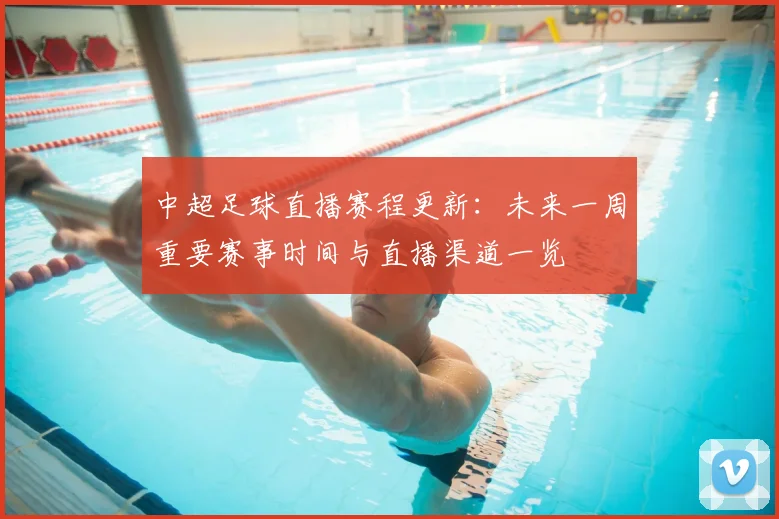 中超足球直播赛程更新：未来一周重要赛事时间与直播渠道一览