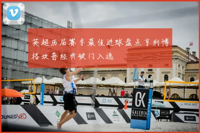 英超历届赛季最佳进球盘点亨利博格坎普经典破门入选